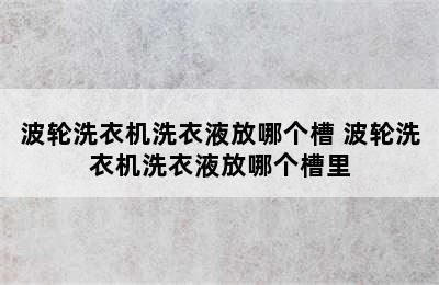 波轮洗衣机洗衣液放哪个槽 波轮洗衣机洗衣液放哪个槽里